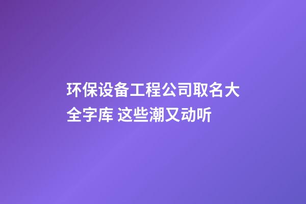 环保设备工程公司取名大全字库 这些潮又动听-第1张-公司起名-玄机派